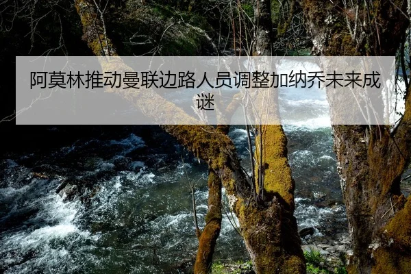 阿莫林推动曼联边路人员调整加纳乔未来成谜
