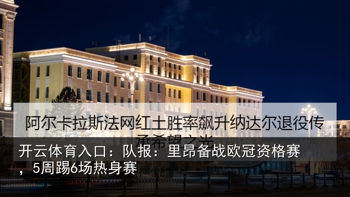 开云体育入口：队报：里昂备战欧冠资格赛，5周踢6场热身赛