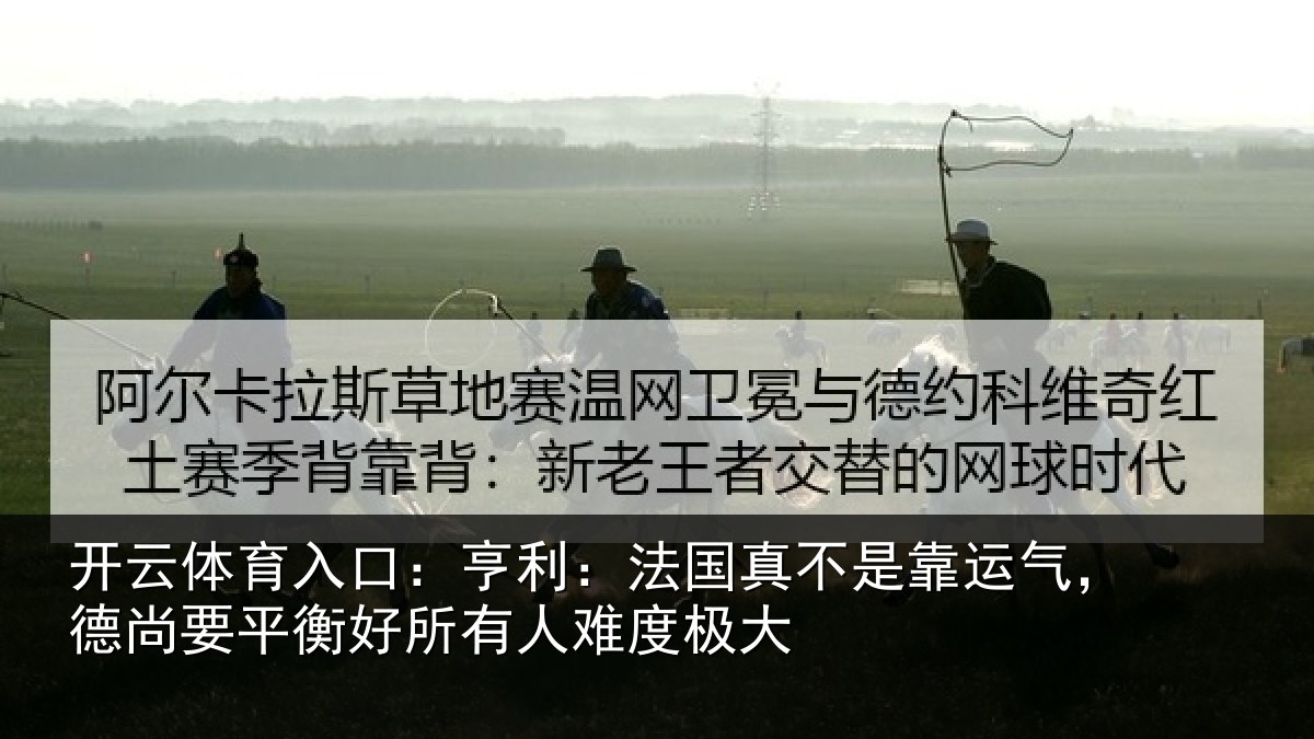 开云体育入口:亨利:法国真不是靠运气,德尚要平衡好所有人难度极大