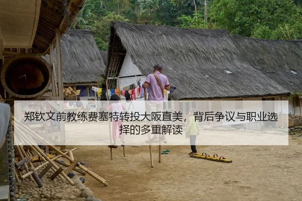 郑钦文前教练费塞特转投大阪直美，背后争议与职业选择的多重解读