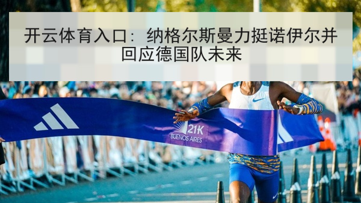开云体育入口: 纳格尔斯曼力挺诺伊尔并回应德国队未来 开云体育入口: 纳格尔斯曼力挺诺伊尔并回应德国队未来