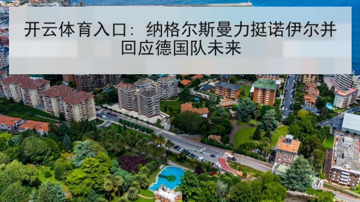 开云体育入口: 纳格尔斯曼力挺诺伊尔并回应德国队未来 开云体育入口: 纳格尔斯曼力挺诺伊尔并回应德国队未来