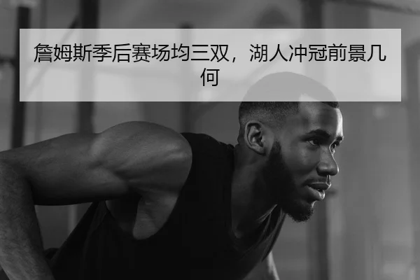 詹姆斯季后赛场均三双，湖人冲冠前景几何