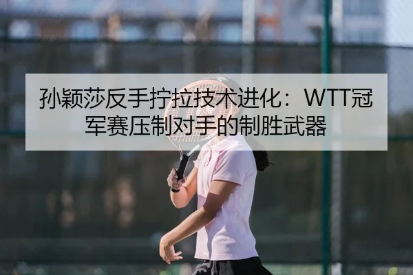 孙颖莎反手拧拉技术进化：WTT冠军赛压制对手的制胜武器
