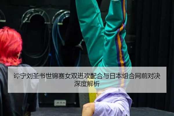 tan-ning-liu-sheng-shu-shi-jin-sai-nv-shuang-jin-gong-pei-he-yu-ri-ben-zu-he-wang-qian-dui-jue-shen-du-jie-xi-2-875.jpg