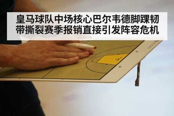 皇马球队中场核心巴尔韦德脚踝韧带撕裂赛季报销直接引发阵容危机