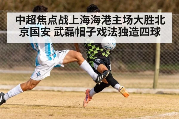 中超焦点战上海海港主场大胜北京国安 武磊帽子戏法独造四球