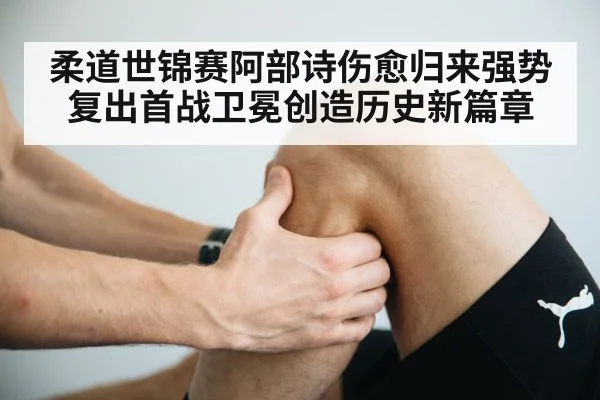 柔道世锦赛阿部诗伤愈归来强势复出首战卫冕创造历史新篇章
