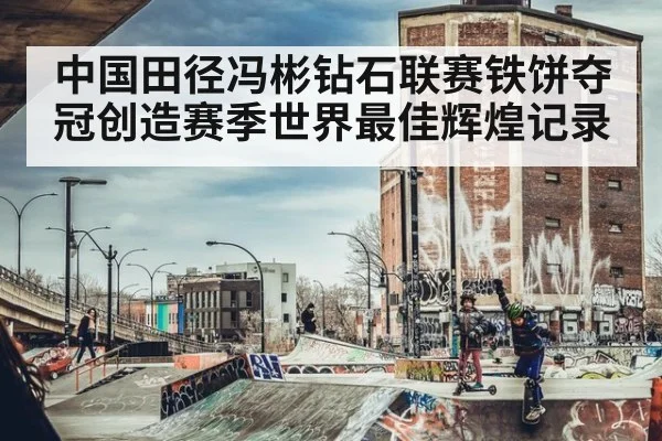 中国田径冯彬钻石联赛铁饼夺冠创造赛季世界最佳辉煌记录