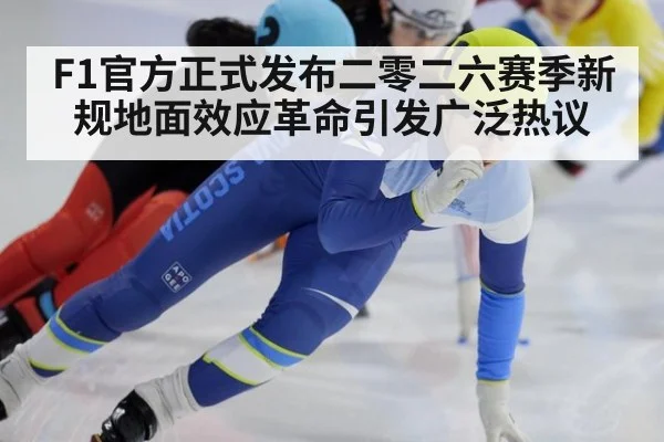 F1官方正式发布二零二六赛季新规地面效应革命引发广泛热议