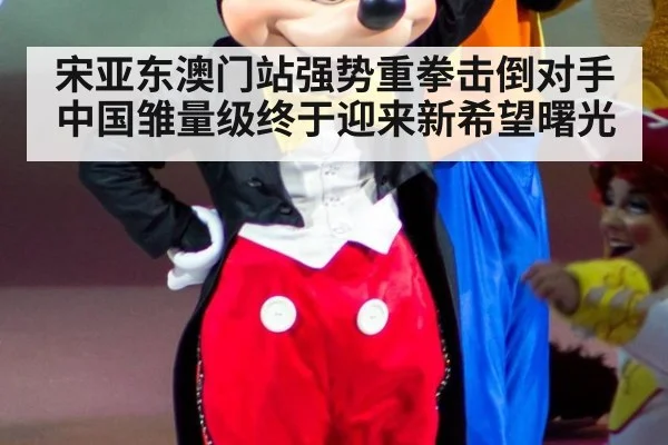 宋亚东澳门站强势重拳击倒对手中国雏量级终于迎来新希望曙光