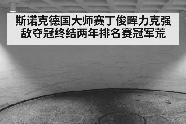 斯诺克德国大师赛丁俊晖力克强敌夺冠终结两年排名赛冠军荒