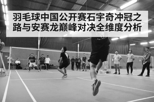 羽毛球中国公开赛石宇奇冲冠之路与安赛龙巅峰对决全维度分析