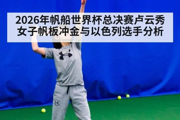 2026年帆船世界杯总决赛卢云秀女子帆板冲金与以色列选手分析