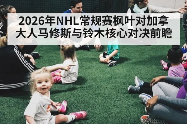 2026年NHL常规赛枫叶对加拿大人马修斯与铃木核心对决前瞻